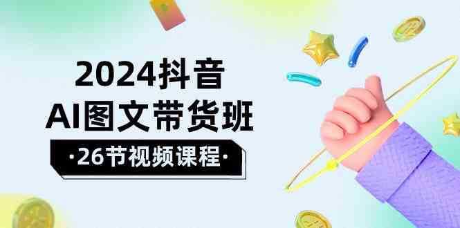 fy3733期-2024抖音AI图文带货班：在这个赛道上乘风破浪拿到好效果（26节课）