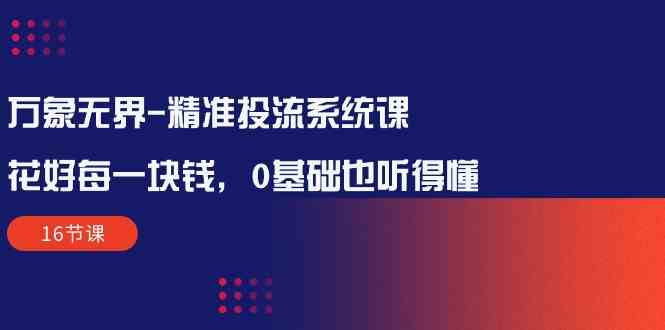 fy3731期-万象无界精准投流系统课：花好每一块钱，0基础也听得懂（16节课）