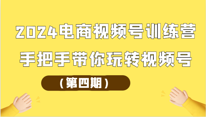 fy3718期-2024电商视频号训练营（第四期）手把手带你玩转视频号