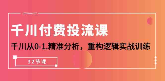 fy3711期-千川付费投流课，千川从0-1精准分析，重构逻辑实战训练（32节课）