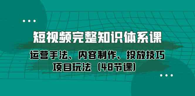 fy3683期-短视频完整知识体系课，运营手法、内容制作、投放技巧项目玩法（48节课）