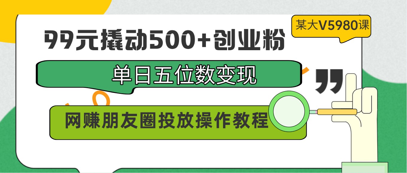 fy3682期-99元撬动500+创业粉，单日五位数变现，网赚朋友圈投放操作教程价值5980！