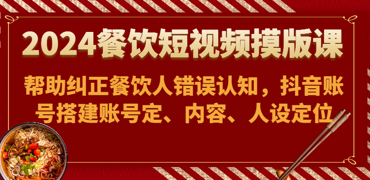 fy3676期-2024餐饮短视频摸版课-帮助纠正餐饮人错误认知，抖音账号搭建账号定、内容、人设定位