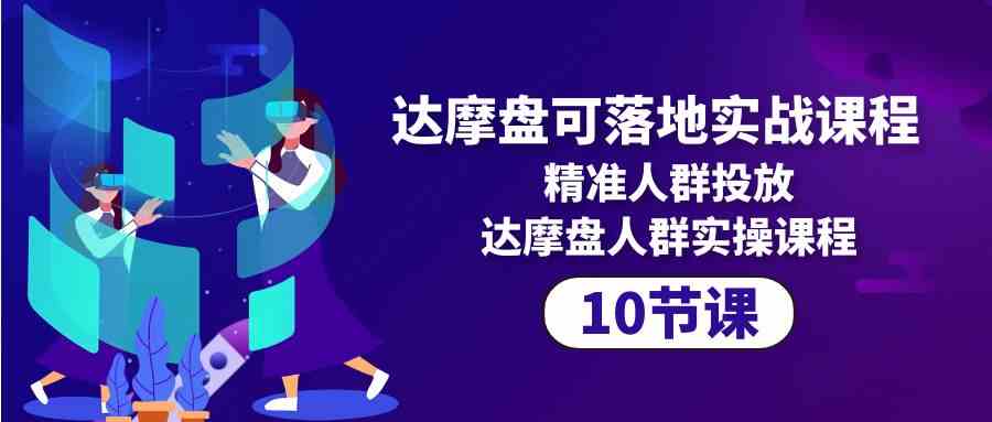 fy3673期-达摩盘可落地实战课程，精准人群投放，达摩盘人群实操课程（10节课）