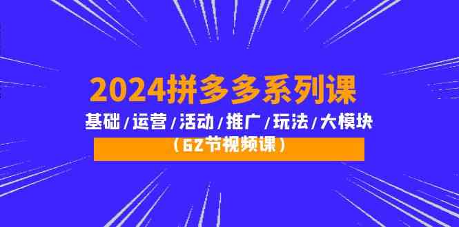 fy3642期-2024拼多多系列课：基础/运营/活动/推广/玩法/大模块（62节视频课）