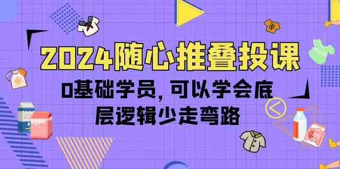 fy3632期-2024随心推叠投课，0基础学员，可以学会底层逻辑少走弯路（14节）