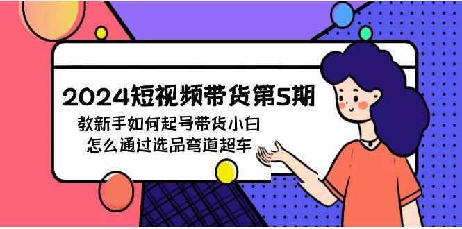 fy3542期-2024短视频带货第5期，教新手如何起号，带货小白怎么通过选品弯道超车