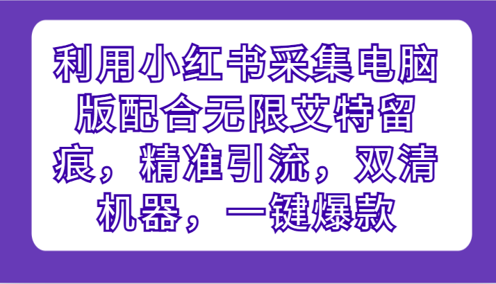 fy3523期-利用小红书采集电脑版配合无限艾特留痕，精准引流，双清机器，一键爆款