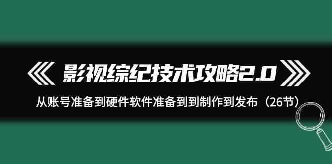 fy3117期-影视综纪技术攻略2.0：从账号准备到硬件软件准备到到制作到发布（26节课）