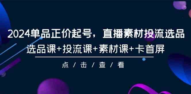 fy3112期-2024单品正价起号，直播素材投流选品，选品课+投流课+素材课+卡首屏（100节课）