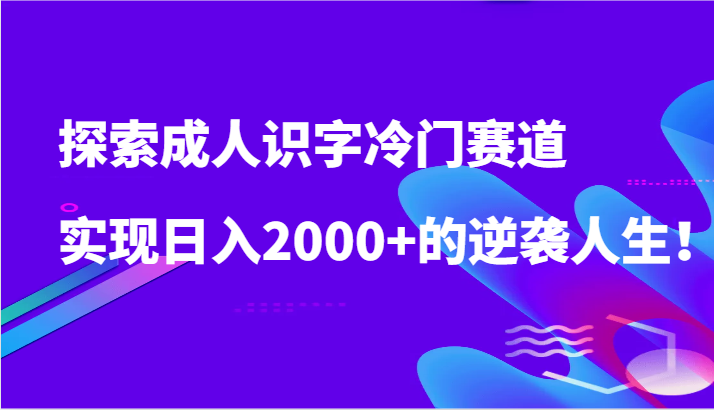 fy3034期-探索成人识字冷门赛道，实现日入2000+的逆袭人生！