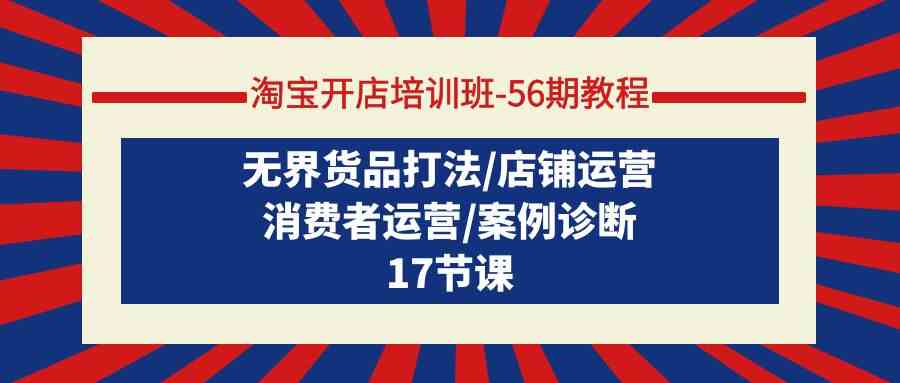 fy3019期-淘宝开店培训班56期教程：无界货品打法/店铺运营/消费者运营/案例诊断