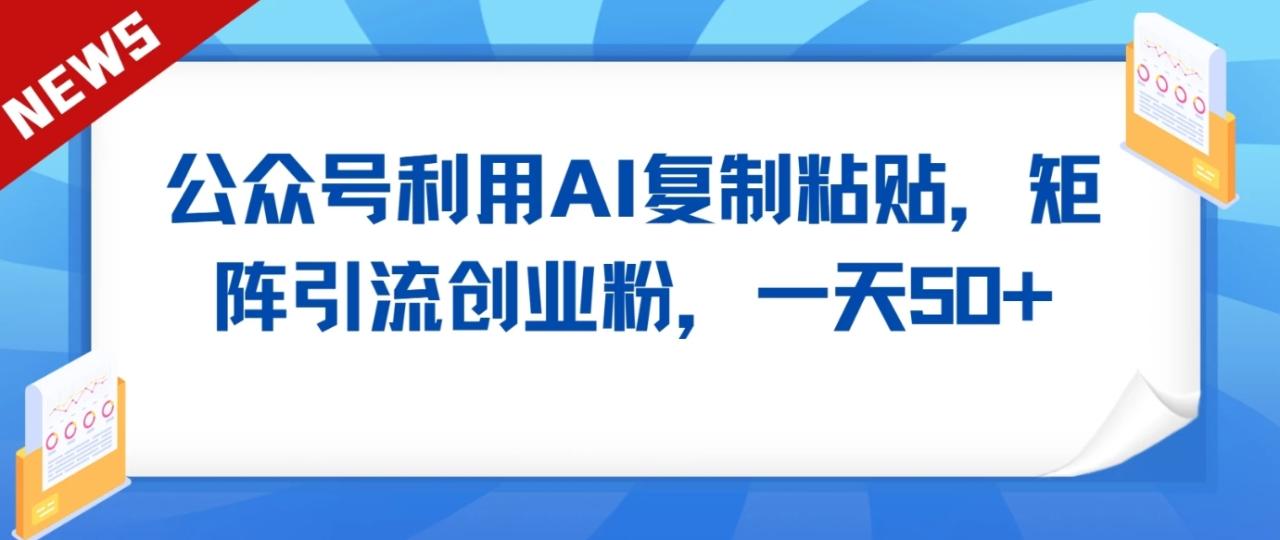 fy2927期-公众号利用AI工具复制粘贴矩阵引流创业粉，一天50+