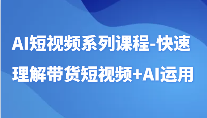 fy2879期-AI短视频系列课程-快速理解带货短视频+AI工具短视频运用