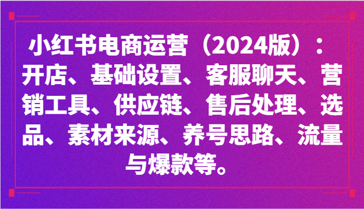 fy2829期-小红书电商运营（2024版）：开店、设置、供应链、选品、素材、养号、流量与爆款等