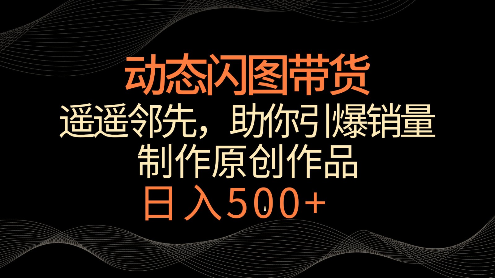 fy2827期-动态闪图带货，遥遥领先，冷门玩法，助你轻松引爆销量！日入500+