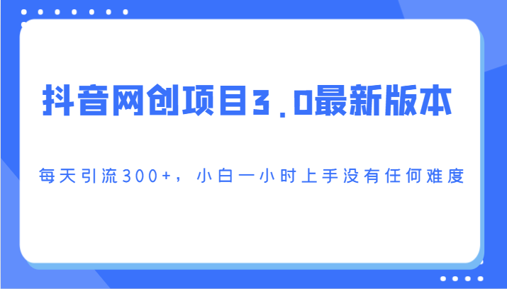 fy2786期-抖音网创项目3.0最新版本，每天引流300+，小白一小时上手没有任何难度