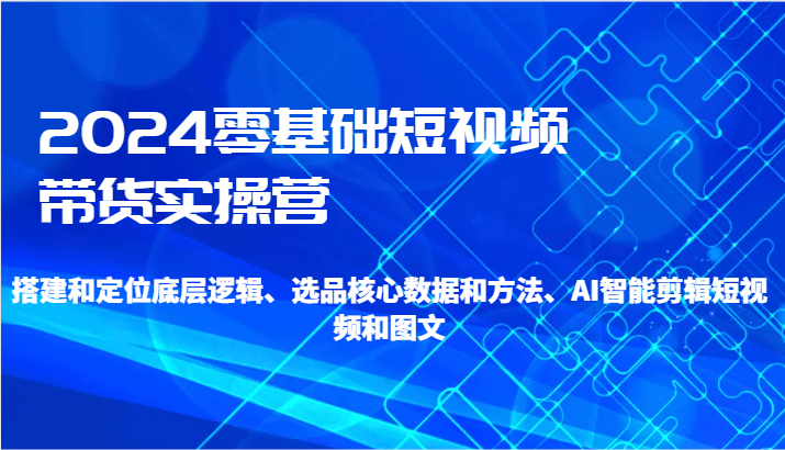 fy2745期-2024零基础短视频带货实操营-搭建和定位底层逻辑、选品核心数据和方法、AI智能剪辑