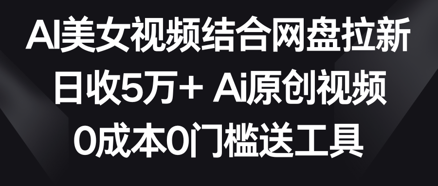 fy2708期-AI美女视频结合网盘拉新，日收5万+ 两分钟一条Ai原创视频，0成本0门槛送工具