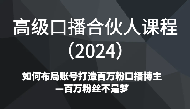 fy2642期-高级口播合伙人课程（2024）如何布局账号打造百万粉口播博主—百万粉丝不是梦