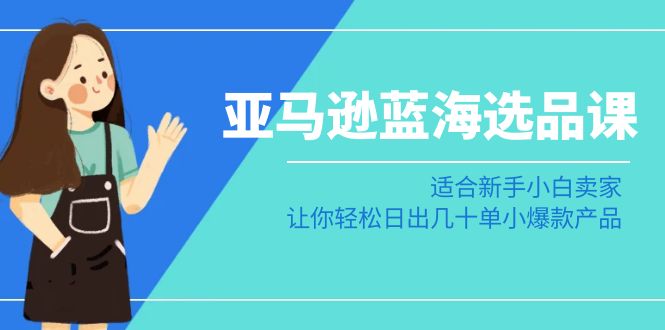 fy2639期-亚马逊蓝海选品课：适合新手小白卖家，让你轻松日出几十单小爆款产品