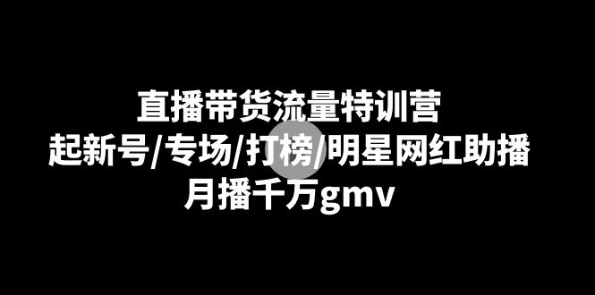 fy2625期-直播带货流量特训营：起新号/专场/打榜/明星网红助播，月播千万gmv