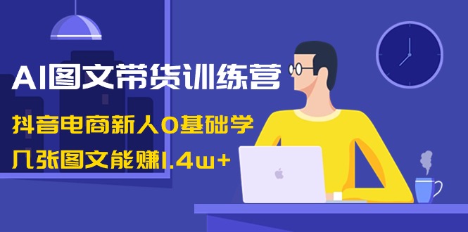 fy2621期-AI图文带货训练营：抖音电商新人0基础学，几张图文能赚1.4w+