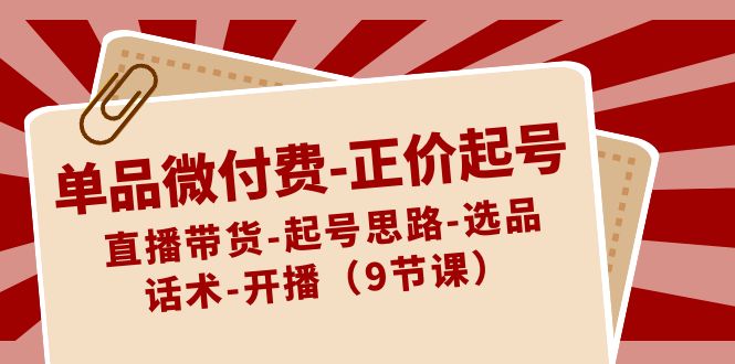 fy2593期-单品微付费正价起号：直播带货-起号思路-选品-话术-开播（9节课）