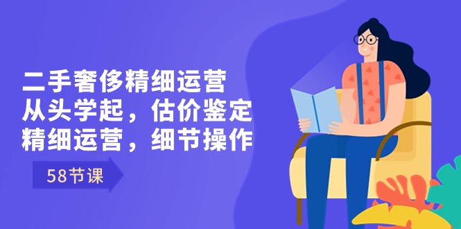 fy2586期-二手奢侈精细运营从头学起，估价鉴定，精细运营，细节操作（58节）