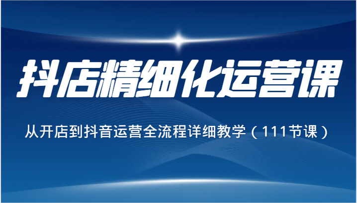 fy2576期-抖店精细化运营课，从开店到抖音运营全流程详细教学（111节课）(全面掌握抖店运营与美工设计技巧的实战课程)