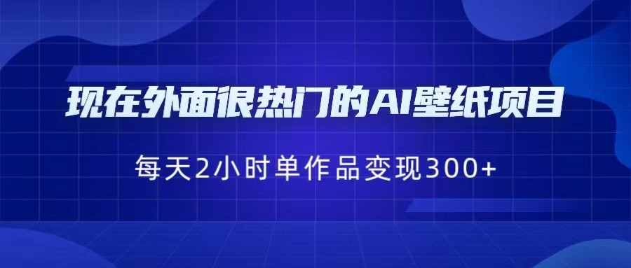 （FY-1036期）现在外面很热门的AI壁纸项目，0成本，一部手机，每天2小时，单个作品变现300+(探索AI壁纸项目的盈利潜力与实操技巧)