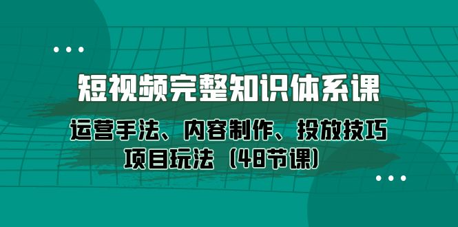 （10095期）短视频-完整知识体系课，运营手法、内容制作、投放技巧项目玩法（48节课）