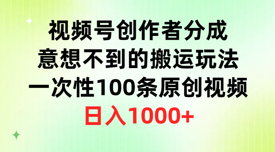 （9737期）视频号创作者分成，意想不到的搬运玩法，一次性100条原创视频，日入1000+