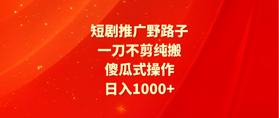 （9586期）短剧推广野路子，一刀不剪纯搬运，傻瓜式操作，日入1000+