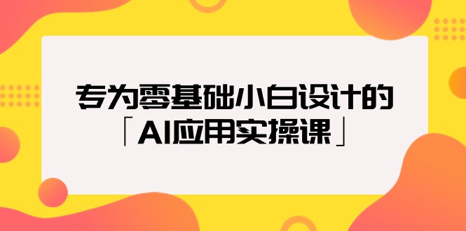 （9578期）专为零基础小白设计的「AI应用实操课」