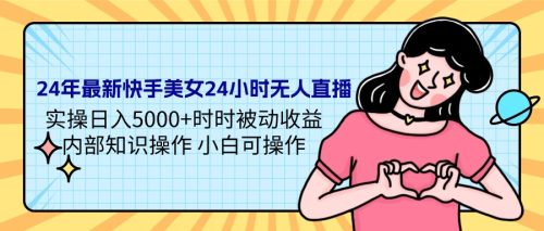 （9481期）24年最新快手美女24小时无人直播 实操日入5000+时时被动收益 内部知识操作 小白可操作