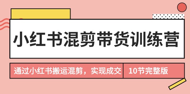 （9454期）小红书混剪带货训练营，通过小红书搬运混剪，实现成交（10节课完结版）