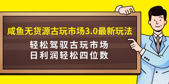 （9337期）咸鱼无货源古玩市场3.0最新玩法，轻松驾驭古玩市场，日利润轻松四位数！