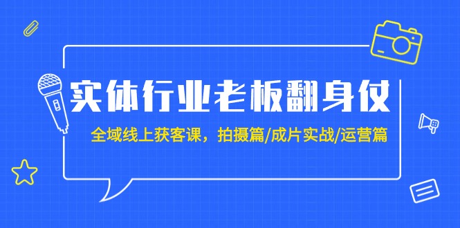 （9332期）实体行业老板翻身仗：全域-线上获客课，拍摄篇/成片实战/运营篇（20节课）