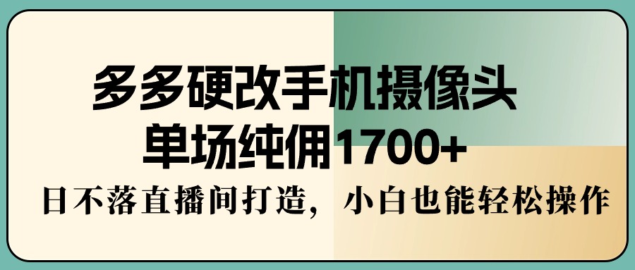 （9228期）多多硬改手机摄像头，单场纯佣1700+，日不落直播间打造，小白也能轻松操作