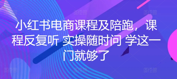 小红书电商课程及陪跑，课程反复听 实操随时问 学这一门就够了