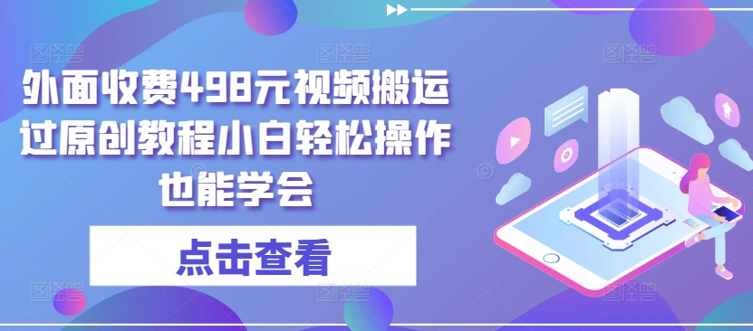 外面收费498元视频搬运过原创教程小白轻松操作也能学会