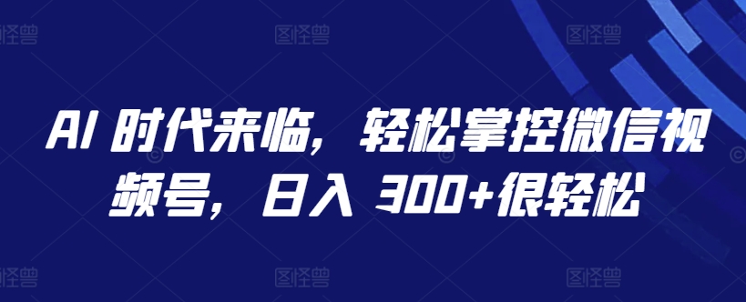 AI 时代来临，轻松掌控微信视频号，日入 300+很轻松