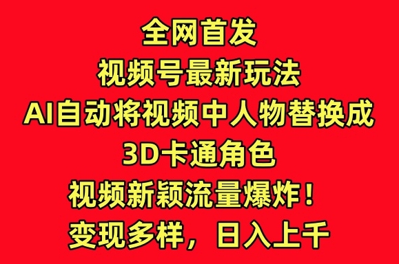 全网首发视频号最新玩法，AI自动将视频中人物替换成3D卡通角色，视频新颖流量爆炸