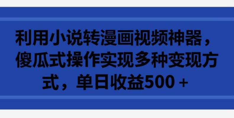 利用小说转漫画视频神器，傻瓜式操作实现多种变现方式，单日收益500+