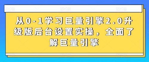 从0-1学习巨量引擎2.0升级版后台设置实操，全面了解巨量引擎