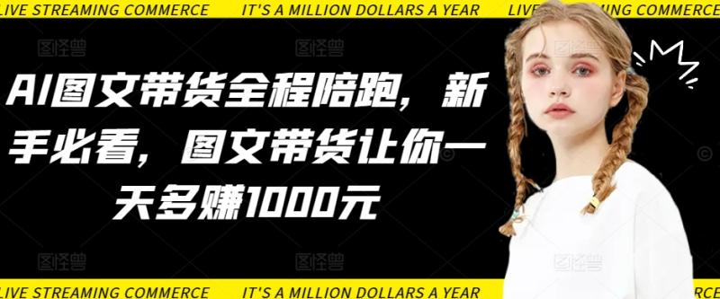 AI图文带货全程陪跑，新手必看，图文带货让你一天多赚1000元