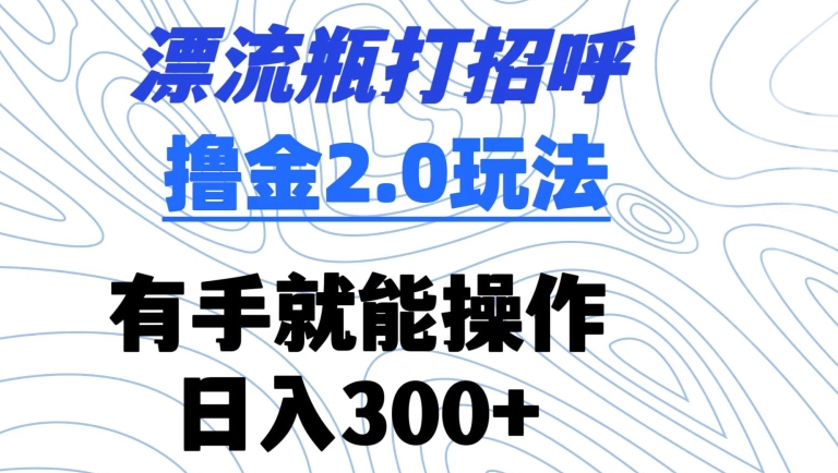 漂流瓶打招呼撸金2.0玩法，有手就能做，日入300+