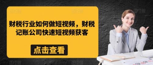 财税行业如何做短视频，财税记账公司快速短视频获客