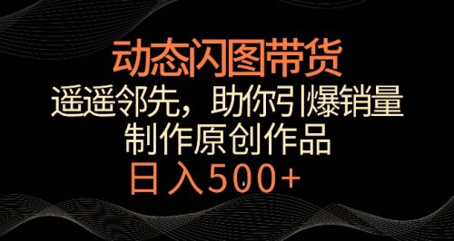 动态闪图带货，遥遥领先，冷门玩法，助你轻松引爆销量，日赚500+